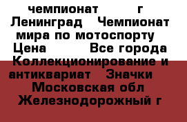 11.1) чемпионат : 1969 г - Ленинград - Чемпионат мира по мотоспорту › Цена ­ 190 - Все города Коллекционирование и антиквариат » Значки   . Московская обл.,Железнодорожный г.